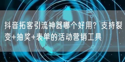 抖音拓客引流神器哪个好用?支持裂变+抽奖+表单的活动营销工具
