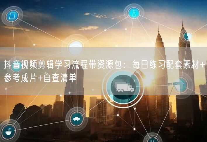 抖音视频剪辑学习流程带资源包:每日练习配套素材+参考成片+自查清单
