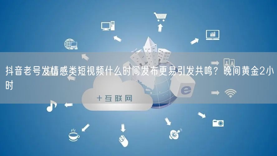 抖音老号发情感类短视频什么时间发布更易引发共鸣?晚间黄金2小时