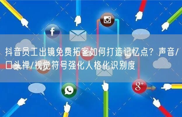 抖音员工出镜免费拓客如何打造记忆点?声音/口头禅/视觉符号强化人格化识别度