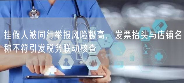 挂假人被同行举报风险极高,发票抬头与店铺名称不符引发税务联动核查