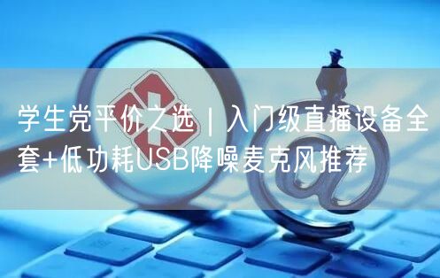 学生党平价之选|入门级直播设备全套+低功耗USB降噪麦克风推荐
