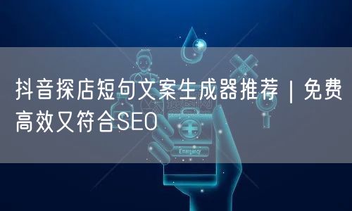 抖音探店短句文案生成器推荐|免费高效又符合SEO
