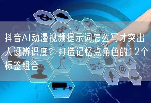 抖音AI动漫视频提示词怎么写才突出人设辨识度?打造记忆点角色的12个标签组合