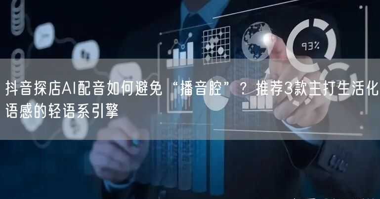 抖音探店AI配音如何避免“播音腔”?推荐3款主打生活化语感的轻语系引擎