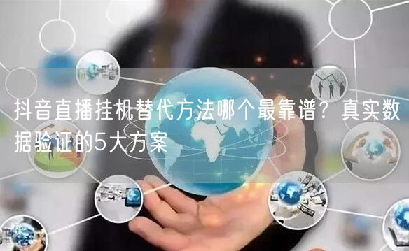 抖音直播挂机替代方法哪个最靠谱？真实数据验证的5大方案