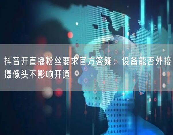 抖音开直播粉丝要求官方答疑:设备能否外接摄像头不影响开通