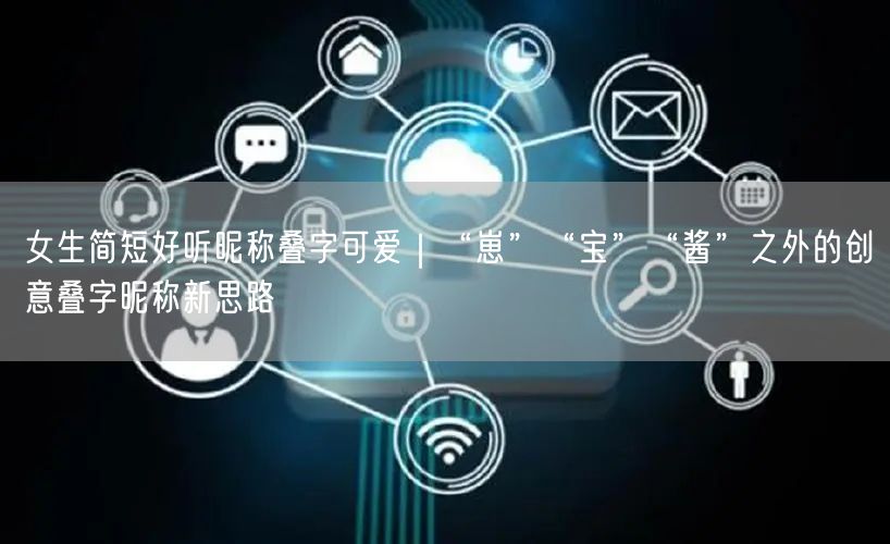 女生简短好听昵称叠字可爱|“崽”“宝”“酱”之外的创意叠字昵称新思路