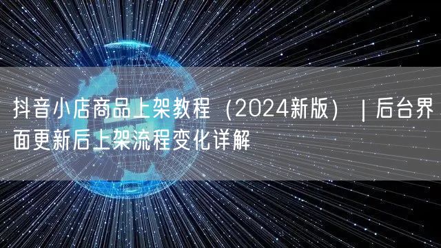 抖音小店商品上架教程(2024新版)|后台界面更新后上架流程变化详解