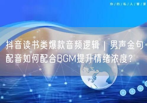 抖音读书类爆款音频逻辑|男声金句配音如何配合BGM提升情绪浓度?