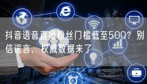 抖音语音直播粉丝门槛低至500？别信谣言，权威数据来了