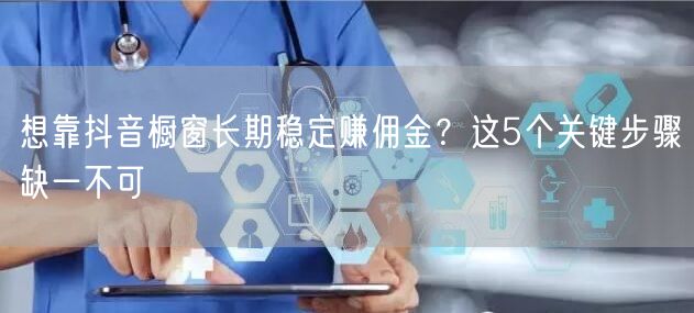 想靠抖音橱窗长期稳定赚佣金？这5个关键步骤缺一不可