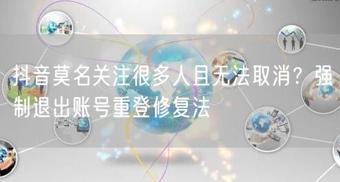 抖音莫名关注很多人且无法取消？强制退出账号重登修复法