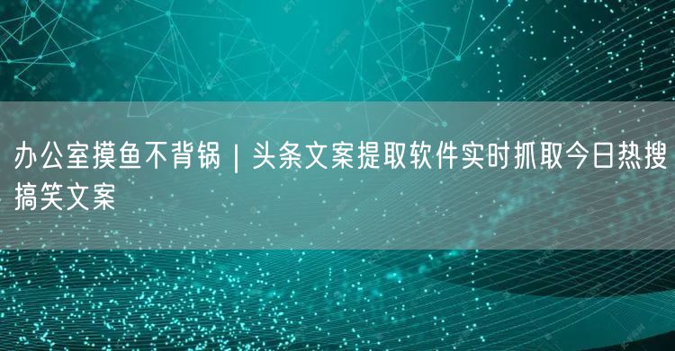 办公室摸鱼不背锅|头条文案提取软件实时抓取今日热搜搞笑文案