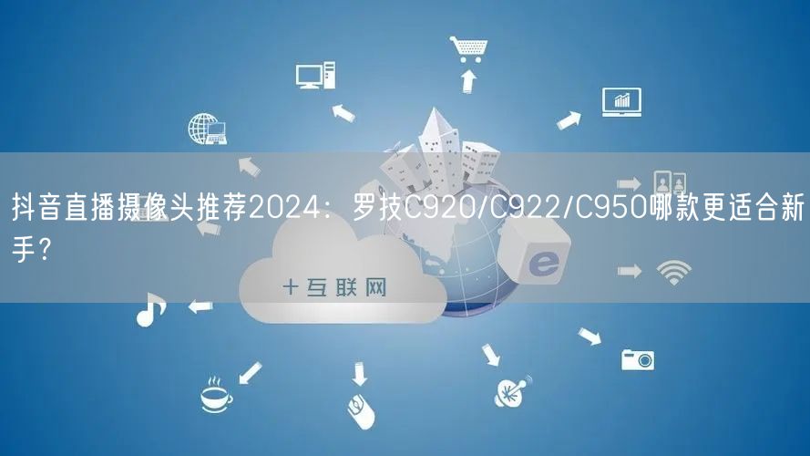 抖音直播摄像头推荐2024:罗技C920/C922/C950哪款更适合新手?