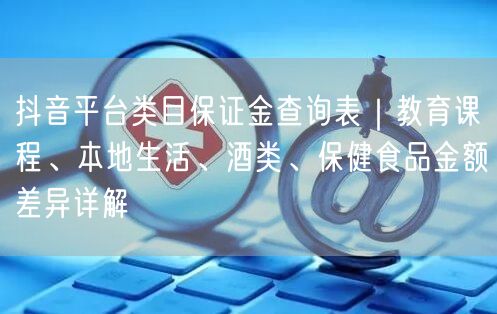 抖音平台类目保证金查询表|教育课程、本地生活、酒类、保健食品金额差异详解