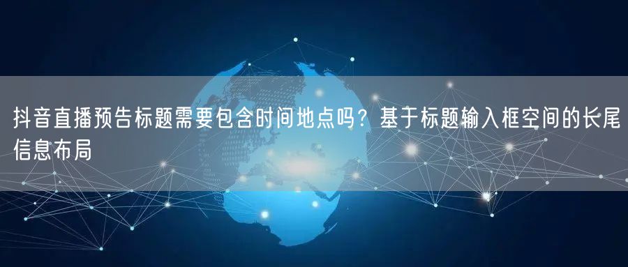 抖音直播预告标题需要包含时间地点吗？基于标题输入框空间的长尾信息布局