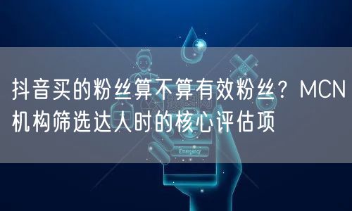 抖音买的粉丝算不算有效粉丝？MCN机构筛选达人时的核心评估项