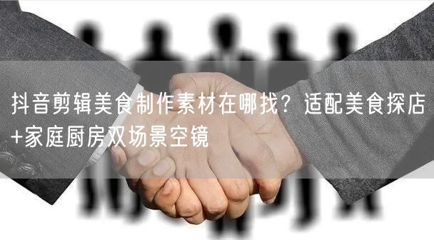 抖音剪辑美食制作素材在哪找？适配美食探店+家庭厨房双场景空镜