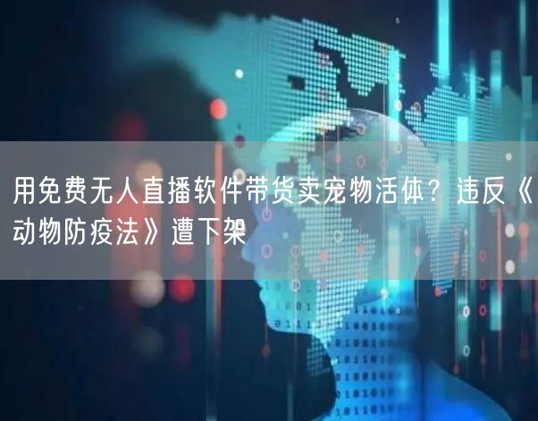 用免费无人直播软件带货卖宠物活体？违反《动物防疫法》遭下架