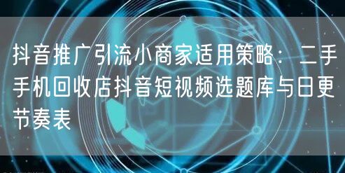 抖音推广引流小商家适用策略:二手手机回收店抖音短视频选题库与日更节奏表