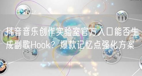 抖音音乐创作实验室官方入口能否生成副歌Hook?爆款记忆点强化方案