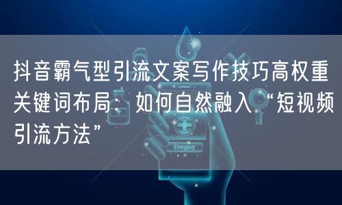 抖音霸气型引流文案写作技巧高权重关键词布局：如何自然融入“短视频引流方法”