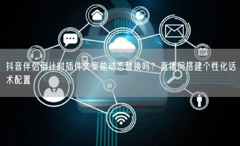抖音伴侣倒计时插件文案能动态替换吗?直播间搭建个性化话术配置