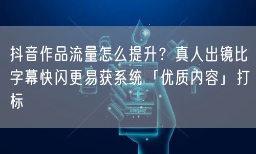 抖音作品流量怎么提升?真人出镜比字幕快闪更易获系统「优质内容」打标