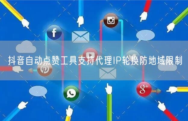 抖音自动点赞工具支持代理IP轮换防地域限制