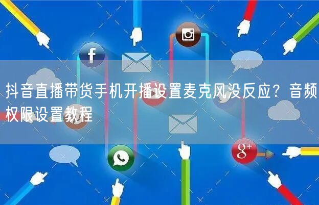 抖音直播带货手机开播设置麦克风没反应?音频权限设置教程