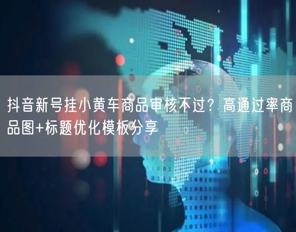 抖音新号挂小黄车商品审核不过?高通过率商品图+标题优化模板分享