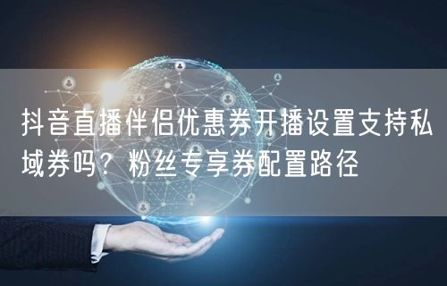 抖音直播伴侣优惠券开播设置支持私域券吗?粉丝专享券配置路径