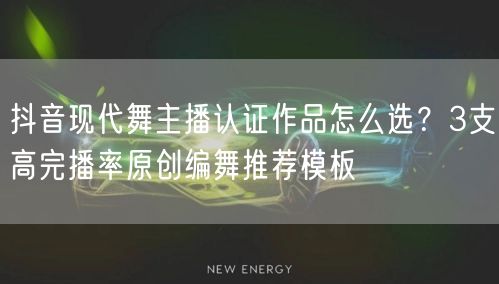 抖音现代舞主播认证作品怎么选?3支高完播率原创编舞推荐模板