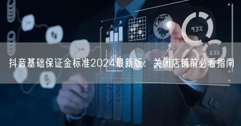 抖音基础保证金标准2024最新版:关闭店铺前必看指南