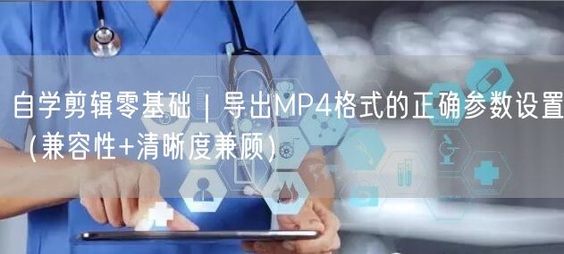 自学剪辑零基础|导出MP4格式的正确参数设置(兼容性+清晰度兼顾)