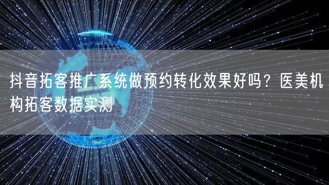 抖音拓客推广系统做预约转化效果好吗?医美机构拓客数据实测