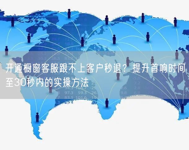开通橱窗客服跟不上客户秒退?提升首响时间至30秒内的实操方法