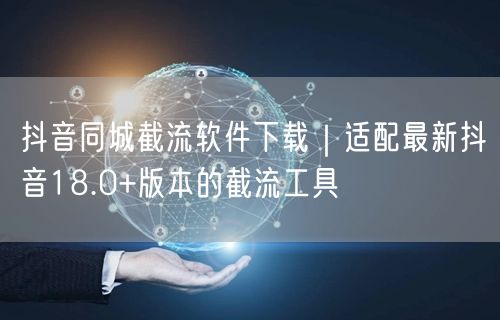 抖音同城截流软件下载|适配最新抖音18.0+版本的截流工具