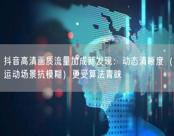 抖音高清画质流量加成新发现:动态清晰度(运动场景抗模糊)更受算法青睐