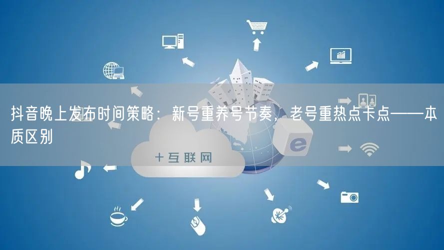 抖音晚上发布时间策略：新号重养号节奏，老号重热点卡点——本质区别