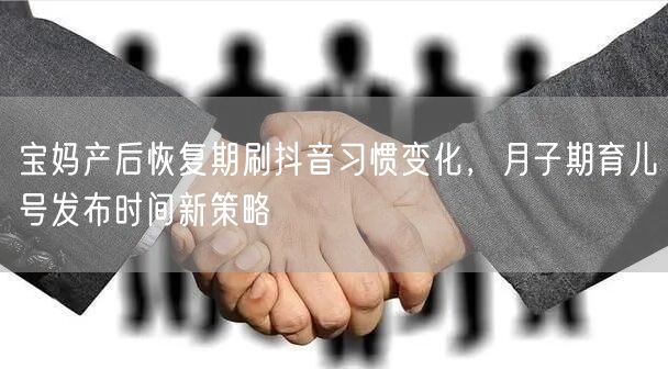 宝妈产后恢复期刷抖音习惯变化，月子期育儿号发布时间新策略