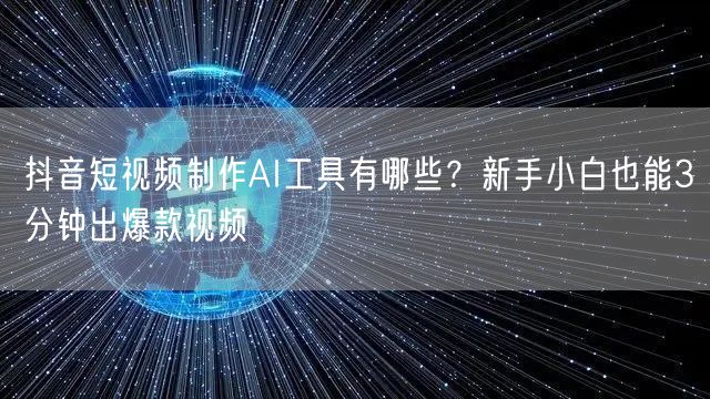 抖音短视频制作AI工具有哪些？新手小白也能3分钟出爆款视频