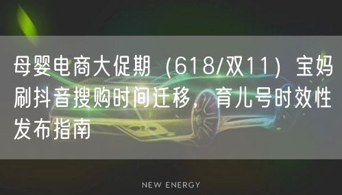 母婴电商大促期(618/双11)宝妈刷抖音搜购时间迁移,育儿号时效性发布指南