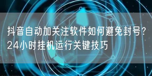 抖音自动加关注软件如何避免封号?24小时挂机运行关键技巧