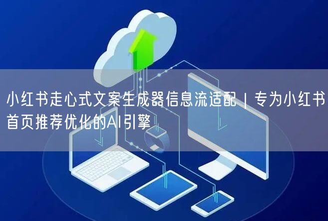 小红书走心式文案生成器信息流适配|专为小红书首页推荐优化的AI引擎