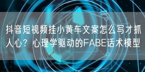 抖音短视频挂小黄车文案怎么写才抓人心?心理学驱动的FABE话术模型