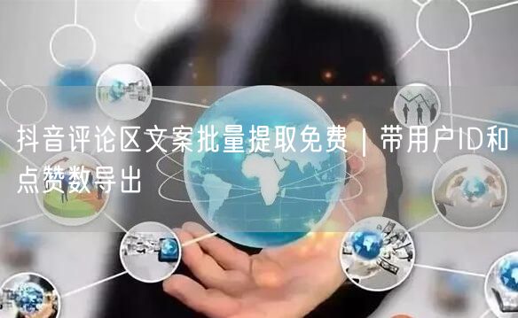 抖音评论区文案批量提取免费|带用户ID和点赞数导出