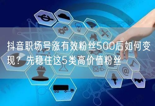 抖音职场号涨有效粉丝500后如何变现?先稳住这5类高价值粉丝