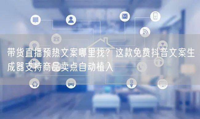 带货直播预热文案哪里找?这款免费抖音文案生成器支持商品卖点自动植入